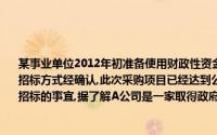 某事业单位2012年初准备使用财政性资金修缮一幢办公楼,预算金额为700万元,采用公开招标方式经确认,此次采购项目已经达到公开招标的标准该单位委托A公司代理进行公开招标的事宜,据了解A公司是一家取得政府采购代理资格的中介机构