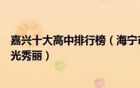 嘉兴十大高中排行榜（海宁市高级中学上榜海盐高级中学风光秀丽）