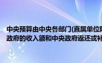 中央预算由中央各部门(直属单位除外)的预算组成,包括地方政府向中央政府的收入额和中央政府返还或补贴地方政府的金额()