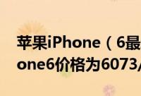 苹果iPhone（6最新价格多少 4.7/5.5寸iPhone6价格为6073/7700元）