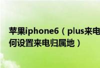 苹果iphone6（plus来电归属地设置方法 iphone6 plus如何设置来电归属地）