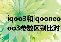iqoo3和iqooneo3哪个好（iqooneo3和iqoo3参数区别比对）