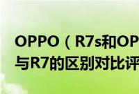 OPPO（R7s和OPPO R7哪个好 OPPO R7s与R7的区别对比评测图解）