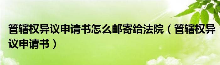 管辖权异议申请书怎么邮寄给法院（管辖权异议申请书）