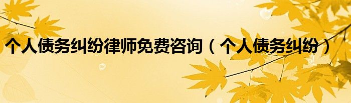 个人债务纠纷律师免费咨询（个人债务纠纷）