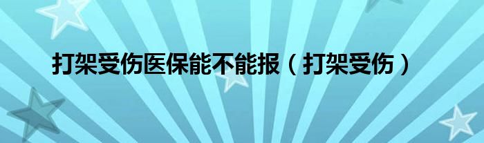 打架受伤医保能不能报（打架受伤）
