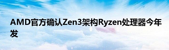 AMD官方确认Zen3架构Ryzen处理器今年发