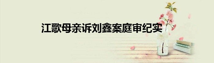 江歌母亲诉刘鑫案庭审纪实