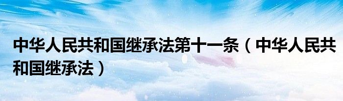中华人民共和国继承法第十一条（中华人民共和国继承法）