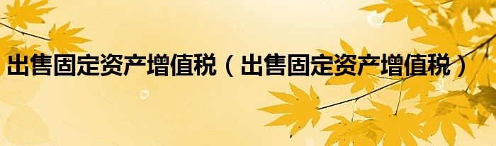 出售固定资产增值税（出售固定资产增值税）