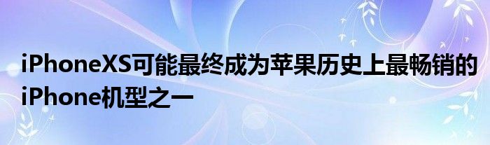 iPhoneXS可能最终成为苹果历史上最畅销的iPhone机型之一