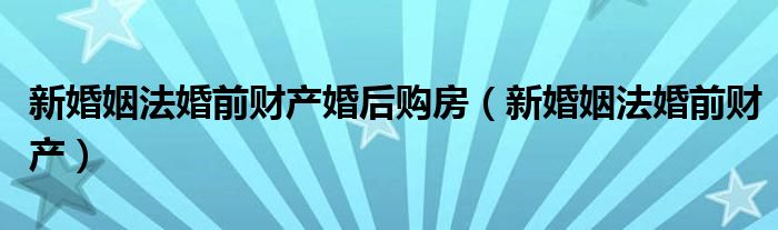 新婚姻法婚前财产婚后购房（新婚姻法婚前财产）