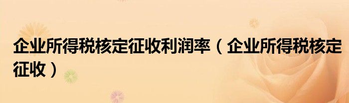 企业所得税核定征收利润率（企业所得税核定征收）
