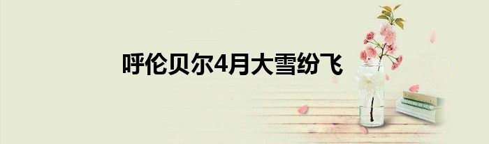 呼伦贝尔4月大雪纷飞