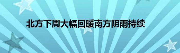 北方下周大幅回暖南方阴雨持续