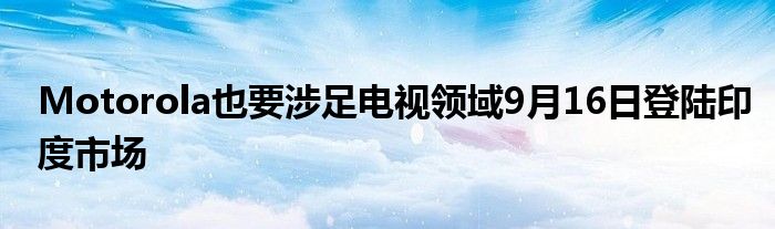 Motorola也要涉足电视领域9月16日登陆印度市场