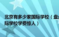 北京有多少家国际学校（盘点十大北京国际学校北京十所国际学校学费惊人）