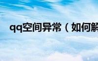 qq空间异常（如何解决qq空间异常问题）