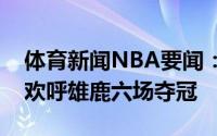 体育新闻NBA要闻：连扳四场雄鹿主场球迷欢呼雄鹿六场夺冠