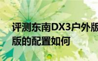 评测东南DX3户外版怎么样及东南DX3户外版的配置如何