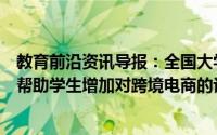 教育前沿资讯导报：全国大学生跨境电商创新营销大赛旨在帮助学生增加对跨境电商的认识