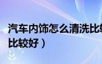 汽车内饰怎么清洗比较好（汽车内饰如何清洗比较好）