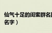 仙气十足的闺蜜群名四人（仙气十足的闺蜜群名字）