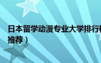 日本留学动漫专业大学排行榜（日本十大动漫专业最好高校推荐）
