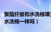 聚酯纤维和水洗棉填充物哪个好（聚酯纤维和水洗棉一样吗）