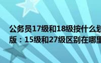 公务员17级和18级按什么划分（公务员级别划分27级完整版：15级和27级区别在哪里）