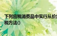 下列应税消费品中实行从价定率和特定定额相结合的复合计税方法()