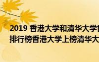 2019 香港大学和清华大学世界排名（2021年QS亚洲大学排行榜香港大学上榜清华大学仅排第二）