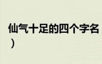 仙气十足的四个字名（仙气飘飘的四个字名字）