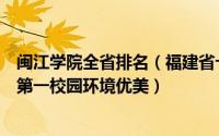 闽江学院全省排名（福建省十大名校排行榜：闽江学院上榜第一校园环境优美）