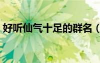 好听仙气十足的群名（好听的群名仙气十足）