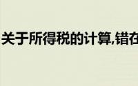 关于所得税的计算,错在以下陈述中是错误的()