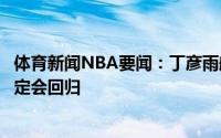 体育新闻NBA要闻：丁彦雨航目前身体恢复很好下个赛季一定会回归