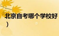 北京自考哪个学校好（北京自考机构排名推荐）