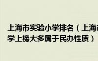 上海市实验小学排名（上海市前十名排名小学：上海实验小学上榜大多属于民办性质）