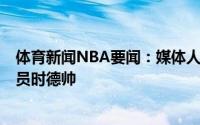 体育新闻NBA要闻：媒体人天津男篮以3年顶薪合同续约球员时德帅