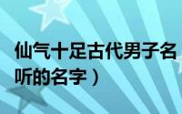 仙气十足古代男子名（仙气十足古代男子名好听的名字）