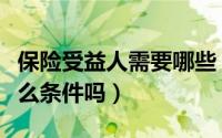 保险受益人需要哪些（保险受益人需要符合什么条件吗）