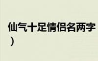 仙气十足情侣名两字（二字情侣名字一对简洁）