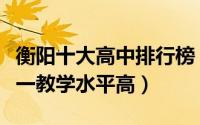 衡阳十大高中排行榜（衡阳县第一中学上榜第一教学水平高）