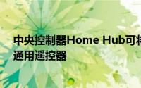 中央控制器Home Hub可将任何智能手机或平板电脑变成通用遥控器
