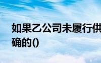 如果乙公司未履行供货义务,下面的说法是正确的()