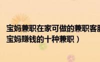 宝妈兼职在家可做的兼职客服（宝妈在家做什么兼职好,适合宝妈赚钱的十种兼职）