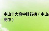 中山十大高中排行榜（中山市中山纪念中学上榜第一省一级高中）