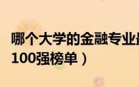 哪个大学的金融专业最好（中国金融专业大学100强榜单）