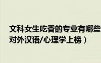 文科女生吃香的专业有哪些（文科女生最吃香的十大专业：对外汉语/心理学上榜）